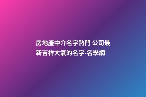 房地產中介名字熱門 公司最新吉祥大氣的名字-名學網-第1張-公司起名-玄機派